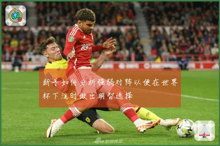 新手如何分析强弱对阵以便在世界杯下注时做出明智选择