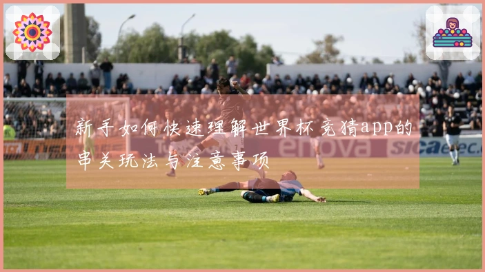 新手如何快速理解世界杯竞猜app的串关玩法与注意事项