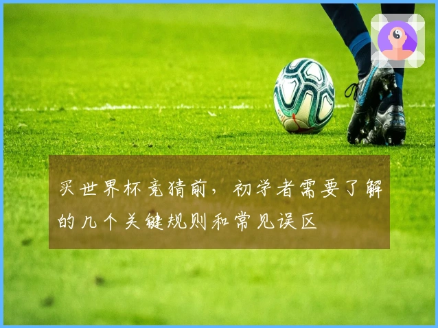 买世界杯竞猜前，初学者需要了解的几个关键规则和常见误区